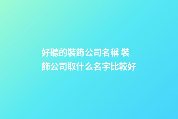 好聽的裝飾公司名稱 裝飾公司取什么名字比較好-第1張-公司起名-玄機派